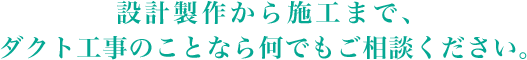 設計製作から施工まで、ダクト工事のことなら何でもご相談ください。